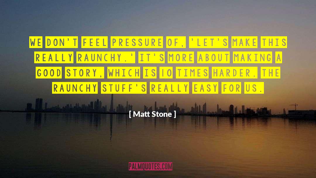 Matt Stone Quotes: We don't feel pressure of,