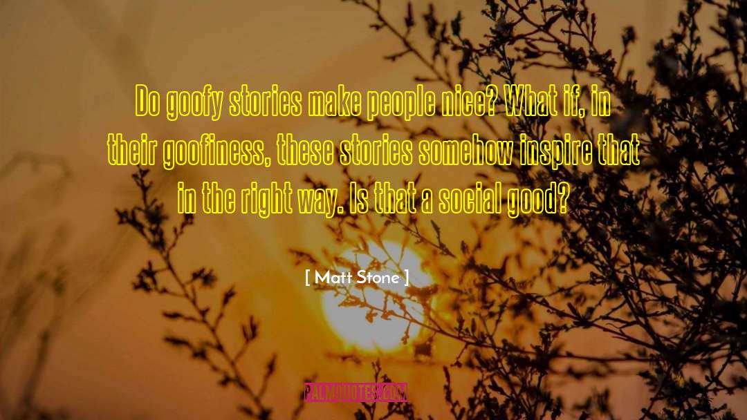 Matt Stone Quotes: Do goofy stories make people