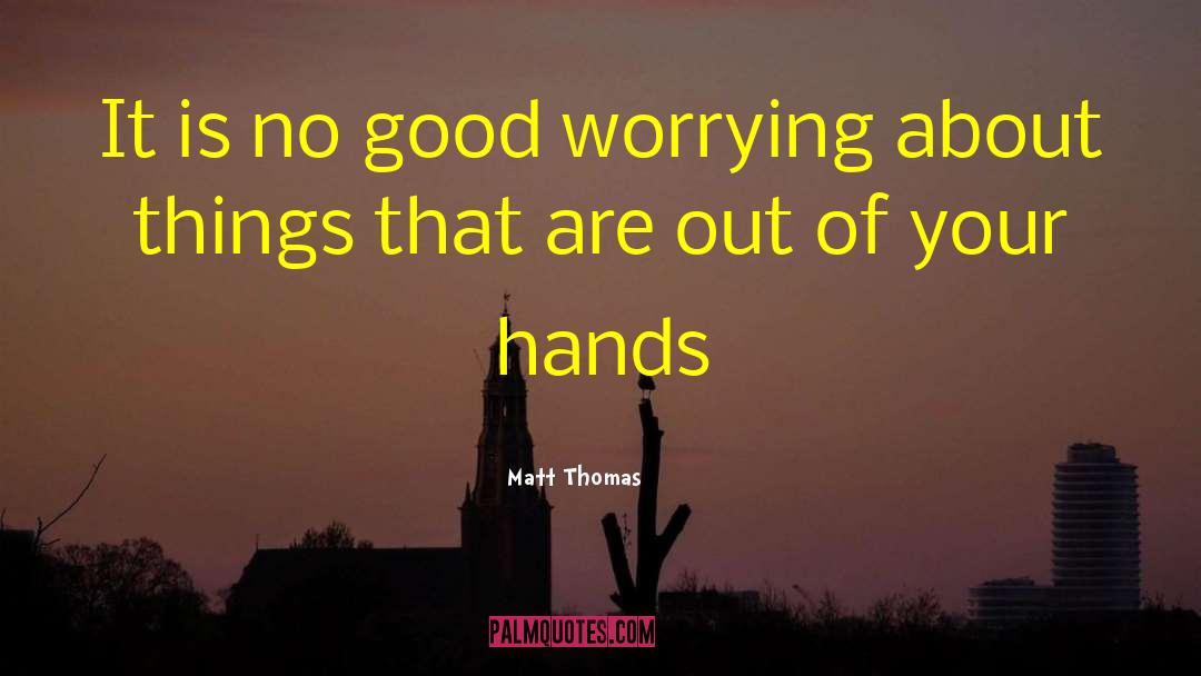 Matt Thomas Quotes: It is no good worrying