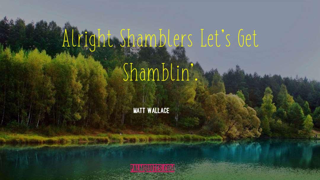 Matt Wallace Quotes: Alright Shamblers Let's Get Shamblin'.