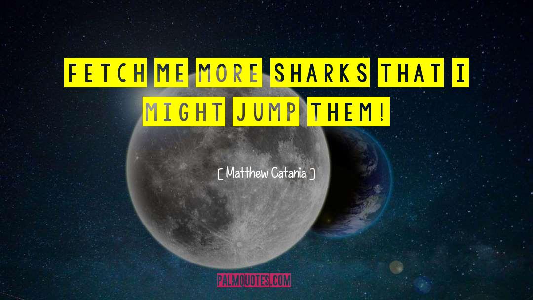 Matthew Catania Quotes: Fetch me more sharks that