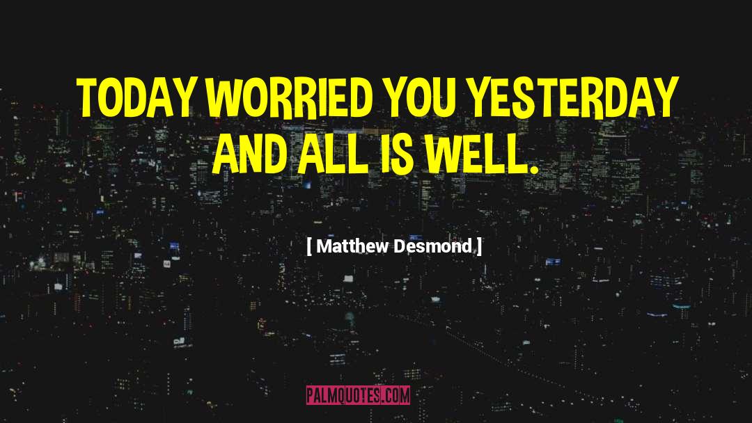 Matthew Desmond Quotes: TODAY WORRIED YOU YESTERDAY AND