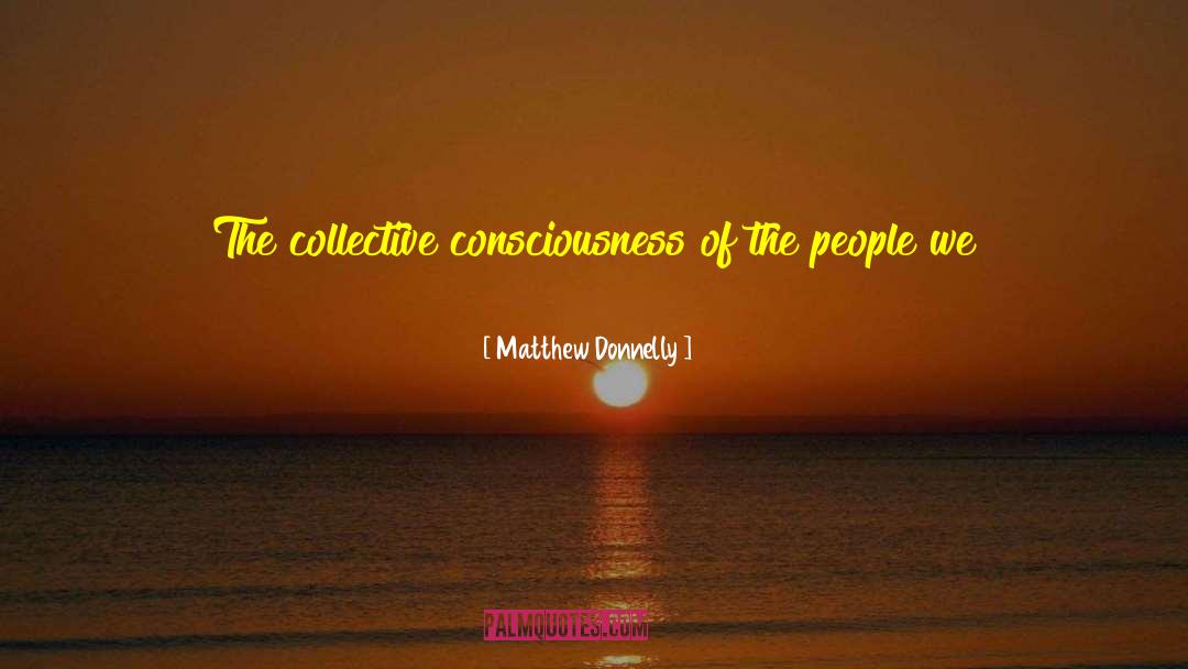 Matthew Donnelly Quotes: The collective consciousness of the