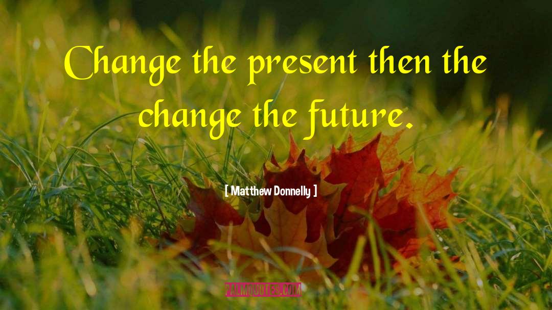 Matthew Donnelly Quotes: Change the present then the