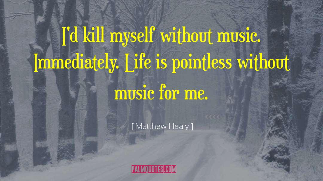 Matthew Healy Quotes: I'd kill myself without music.