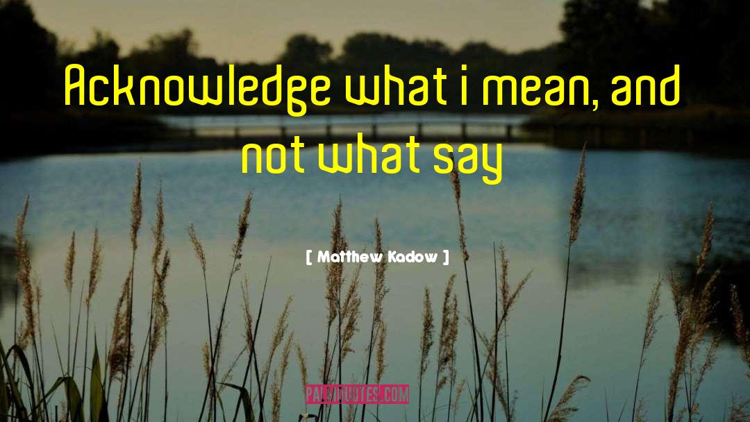 Matthew Kadow Quotes: Acknowledge what i mean, and