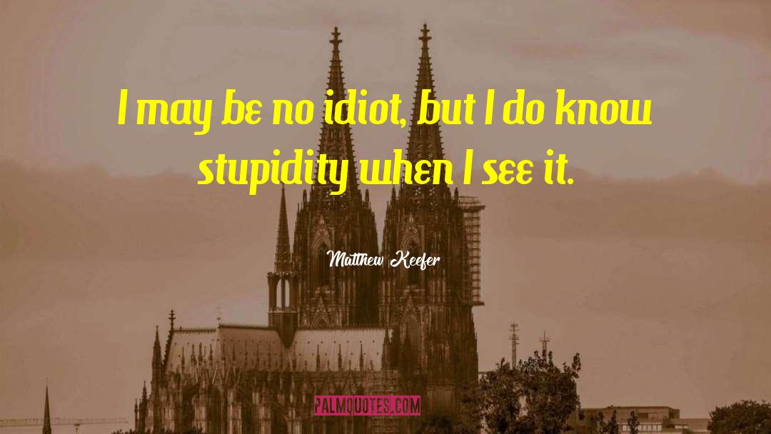 Matthew Keefer Quotes: I may be no idiot,