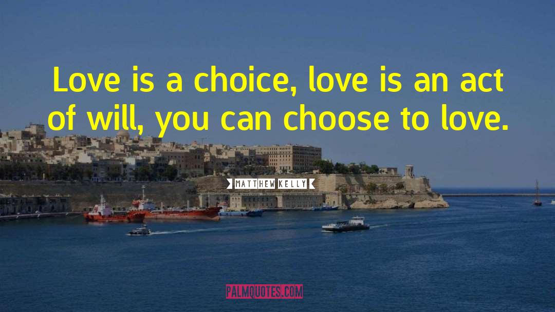 Matthew Kelly Quotes: Love is a choice, love