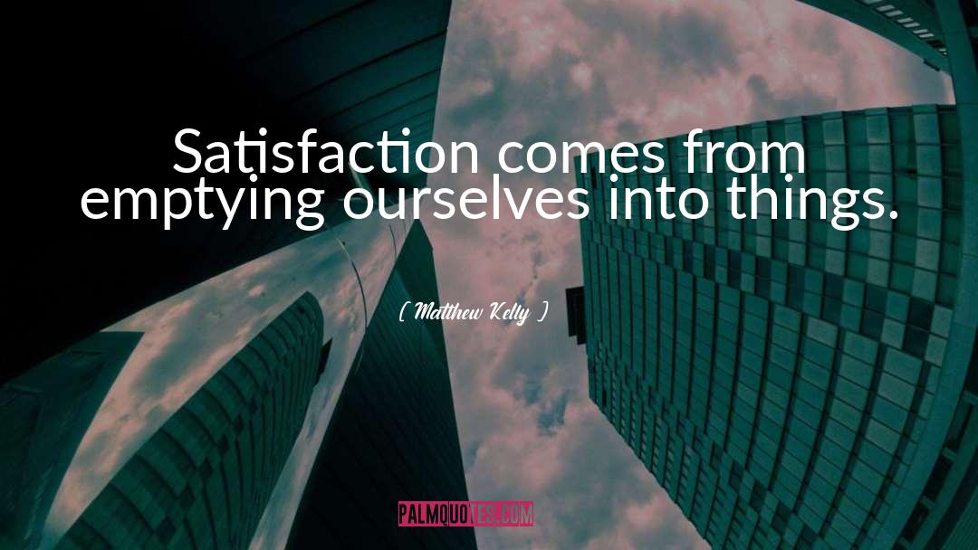 Matthew Kelly Quotes: Satisfaction comes from emptying ourselves