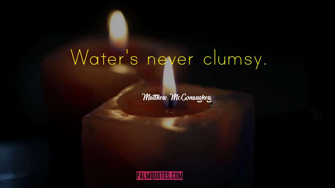 Matthew McConaughey Quotes: Water's never clumsy.