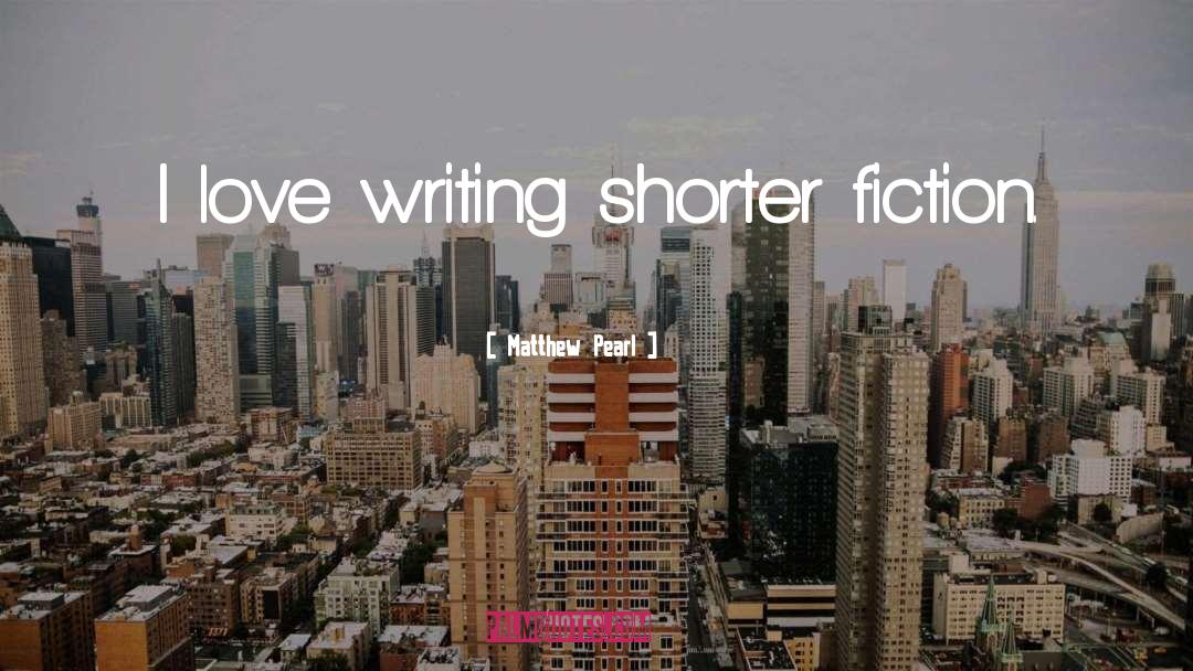 Matthew Pearl Quotes: I love writing shorter fiction.