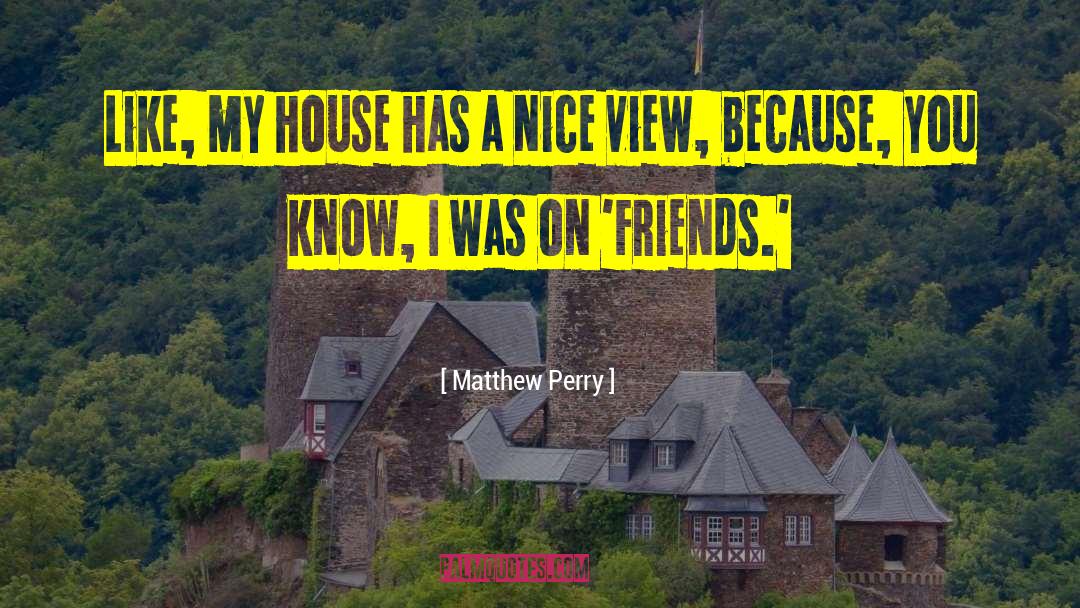 Matthew Perry Quotes: Like, my house has a
