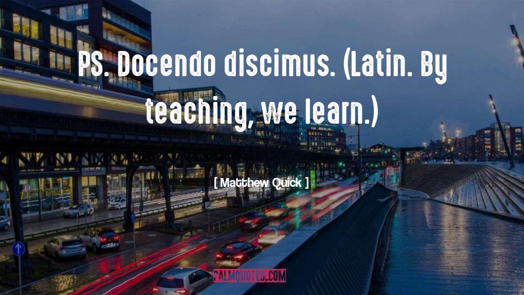 Matthew Quick Quotes: PS. Docendo discimus. (Latin. By