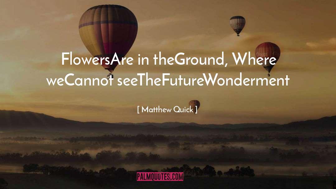 Matthew Quick Quotes: Flowers<br />Are in the<br />Ground,