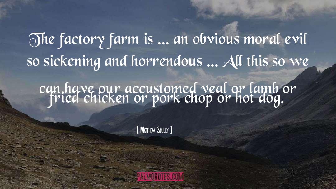 Matthew Scully Quotes: The factory farm is ...