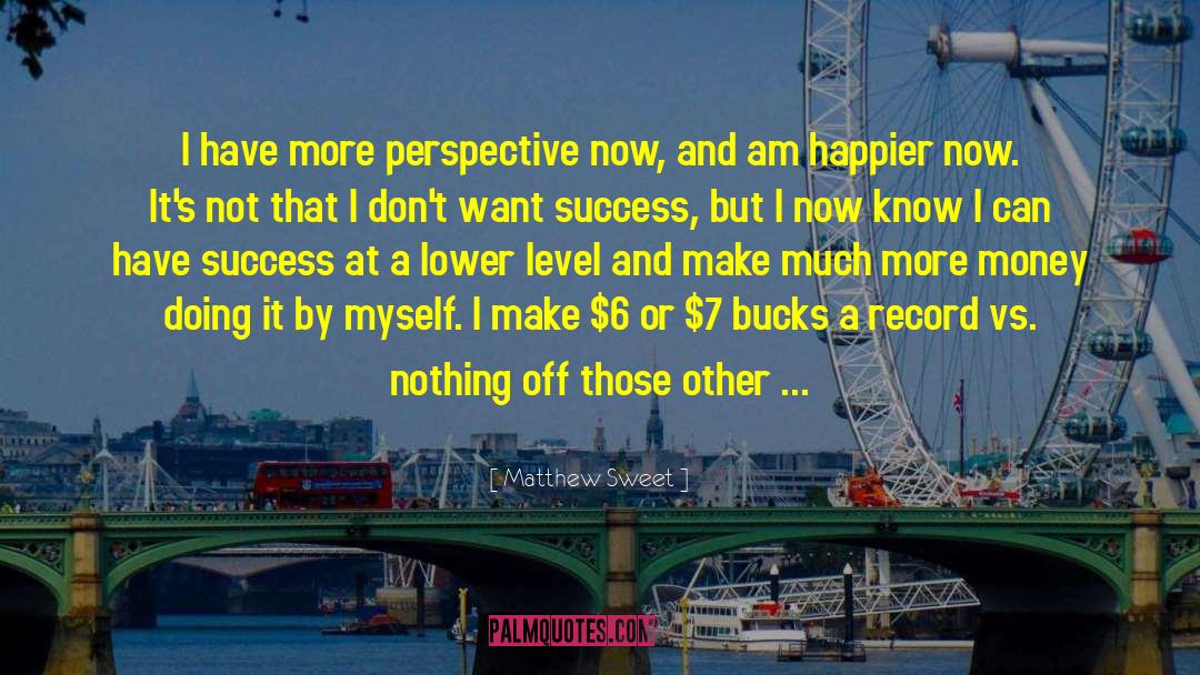 Matthew Sweet Quotes: I have more perspective now,