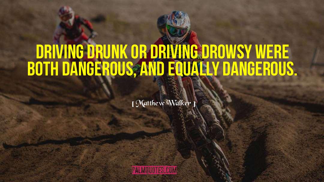 Matthew Walker Quotes: Driving drunk or driving drowsy