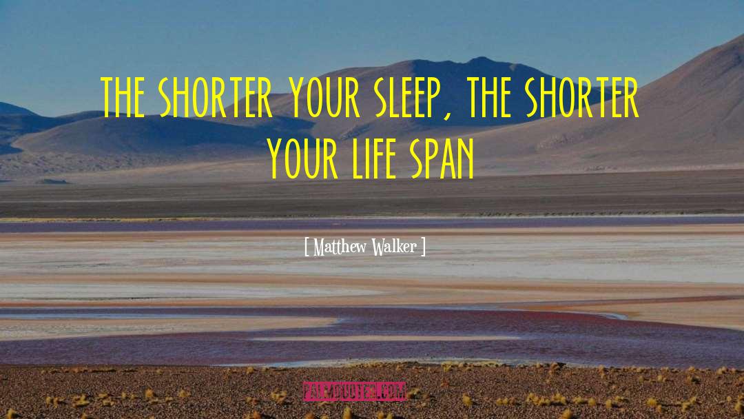 Matthew Walker Quotes: the shorter your sleep, the