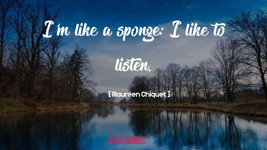 Maureen Chiquet Quotes: I'm like a sponge: I