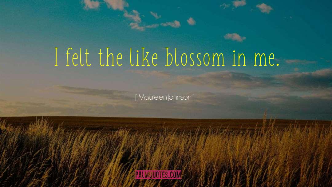Maureen Johnson Quotes: I felt the like blossom