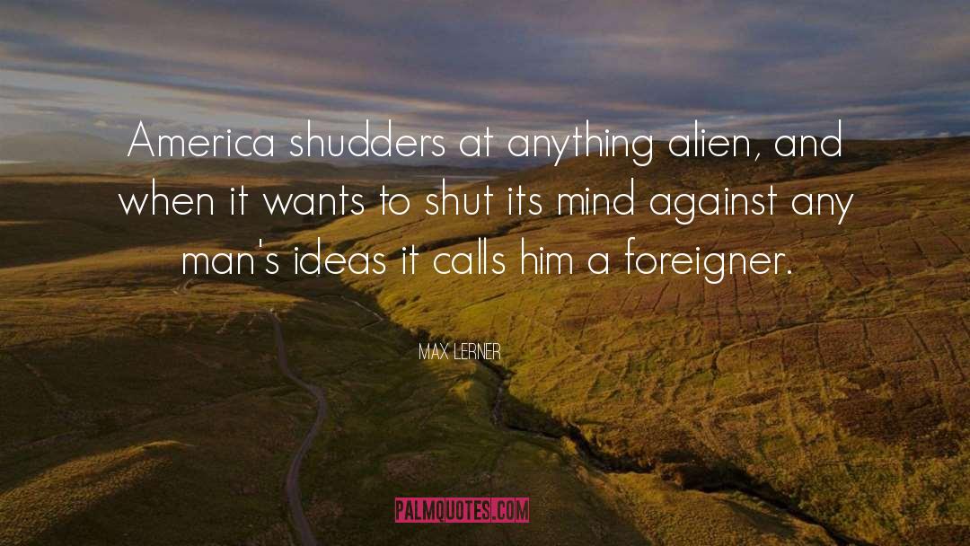 Max Lerner Quotes: America shudders at anything alien,