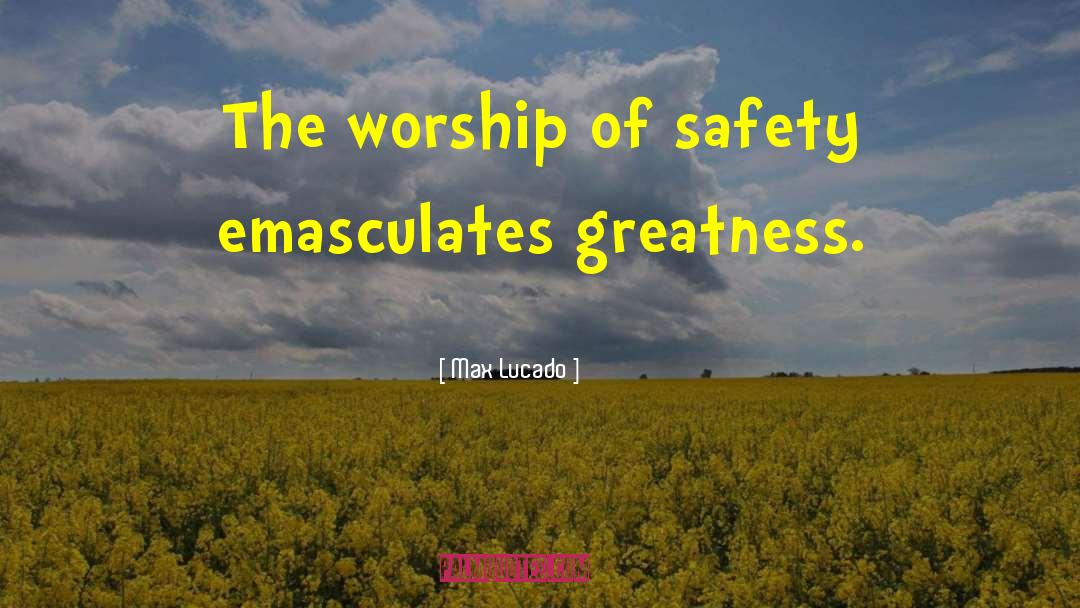 Max Lucado Quotes: The worship of safety emasculates