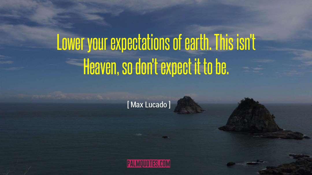 Max Lucado Quotes: Lower your expectations of earth.