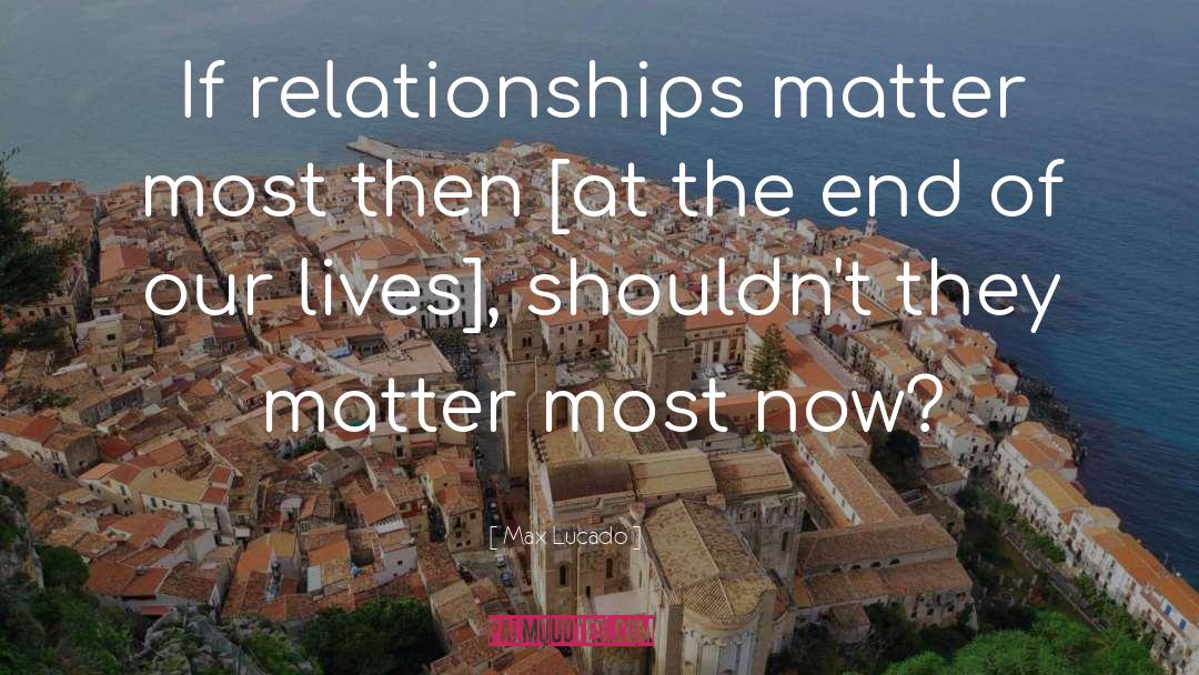 Max Lucado Quotes: If relationships matter most then