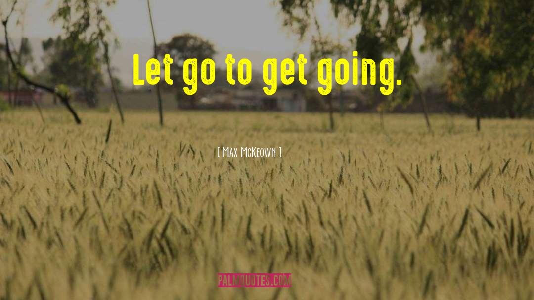 Max McKeown Quotes: Let go to get going.