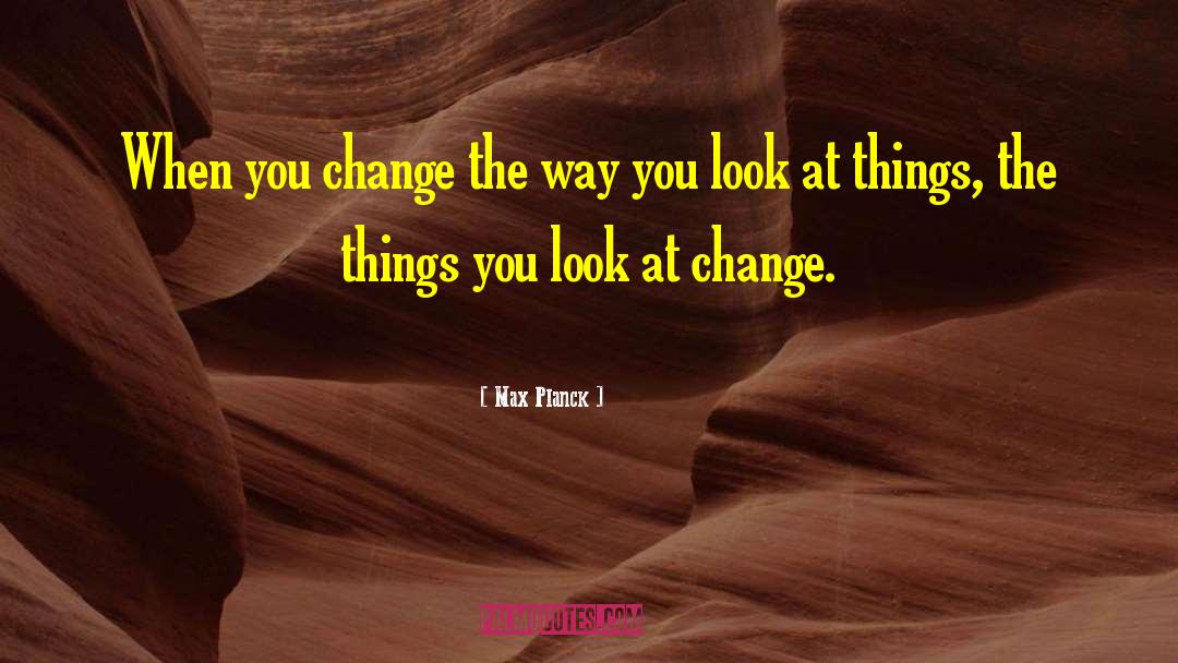 Max Planck Quotes: When you change the way