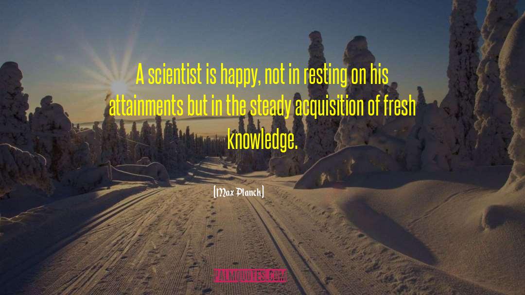 Max Planck Quotes: A scientist is happy, not