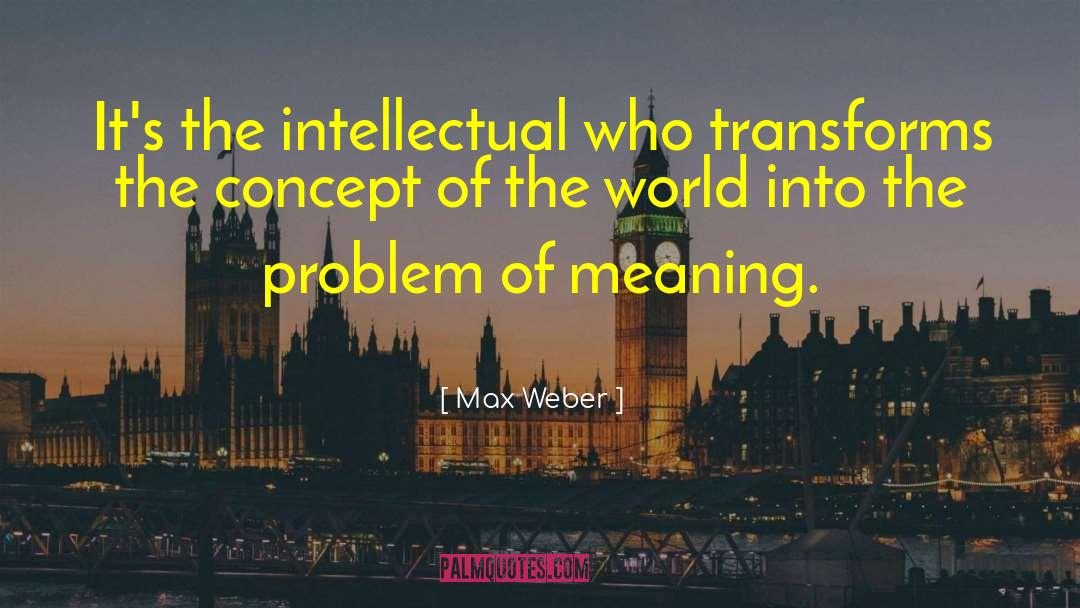 Max Weber Quotes: It's the intellectual who transforms