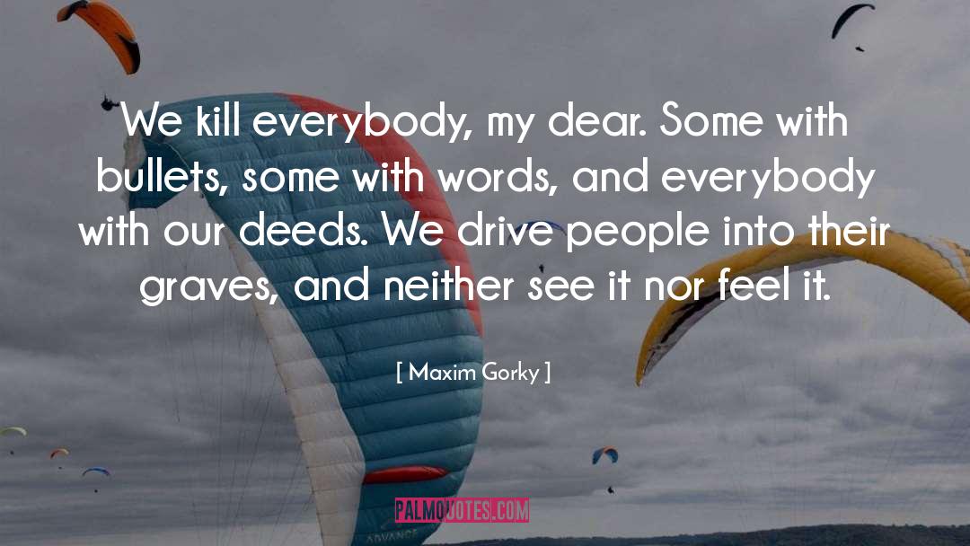 Maxim Gorky Quotes: We kill everybody, my dear.