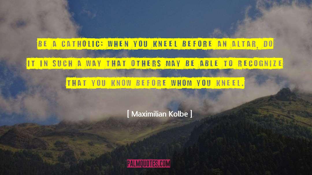 Maximilian Kolbe Quotes: Be a Catholic: When you