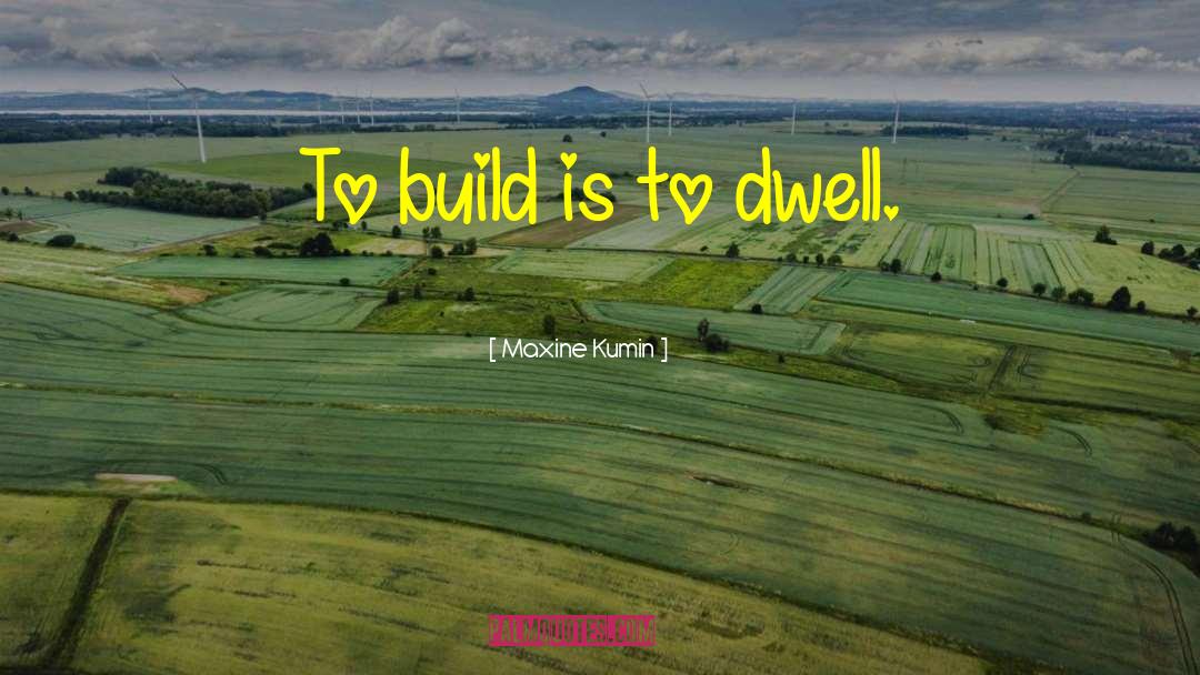 Maxine Kumin Quotes: To build is to dwell.