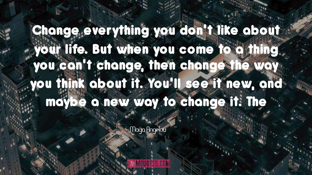 Maya Angelou Quotes: Change everything you don't like