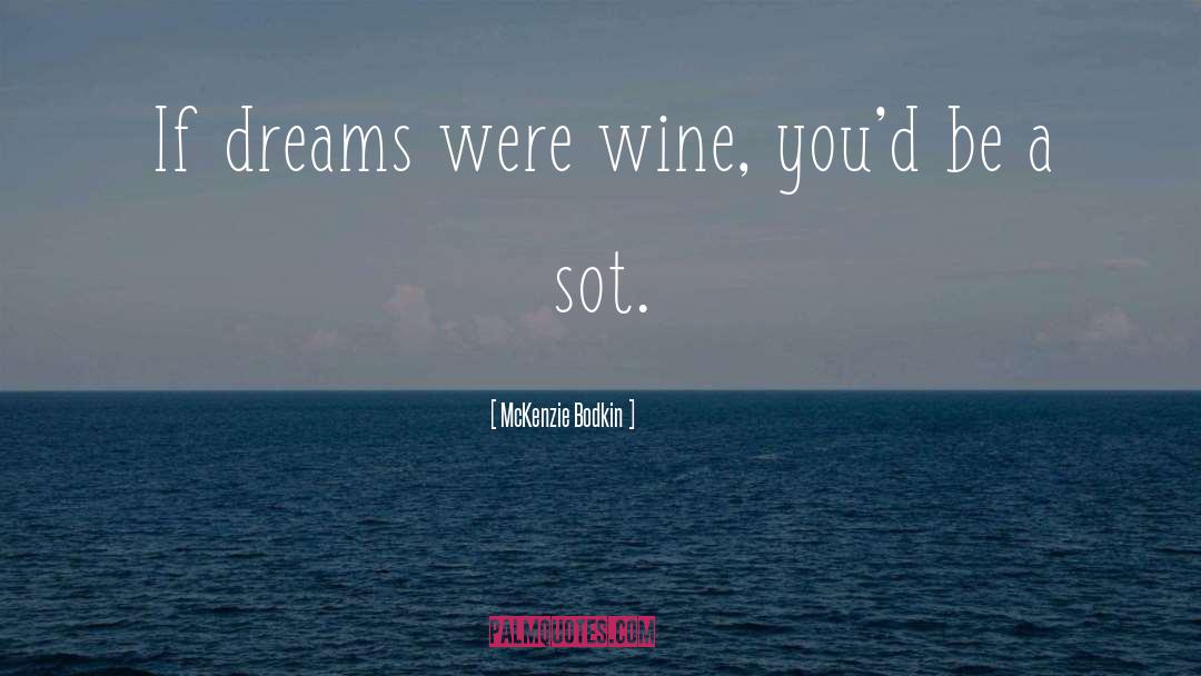 McKenzie Bodkin Quotes: If dreams were wine, you'd