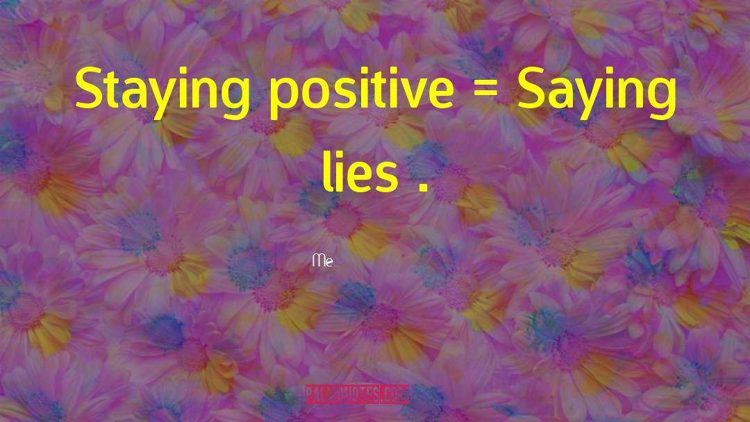 Me Quotes: Staying positive = Saying lies