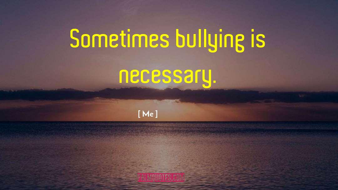 Me Quotes: Sometimes bullying is necessary.