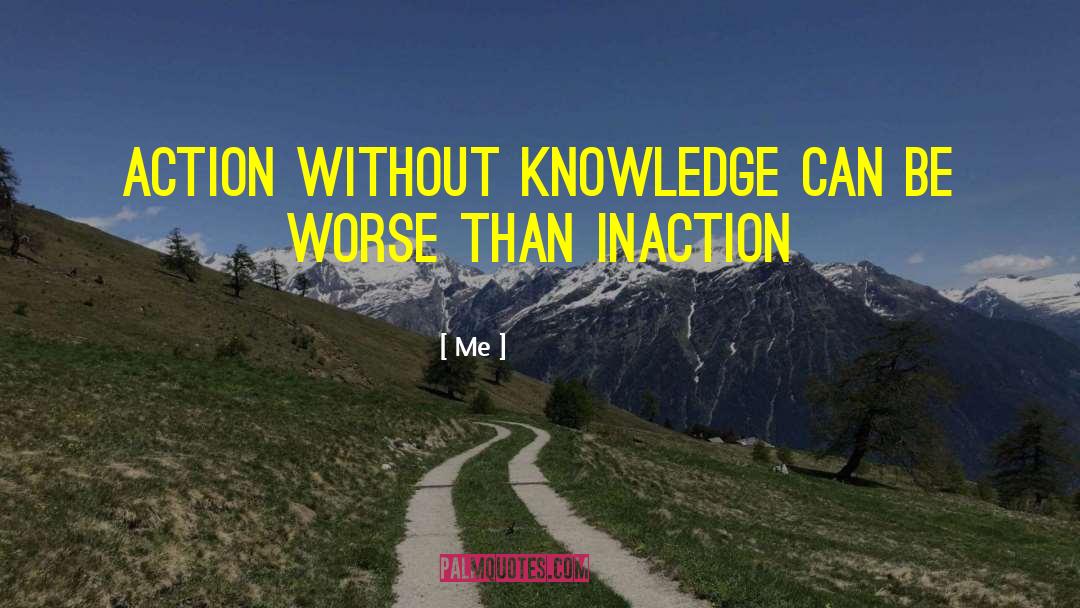 Me Quotes: Action without knowledge can be