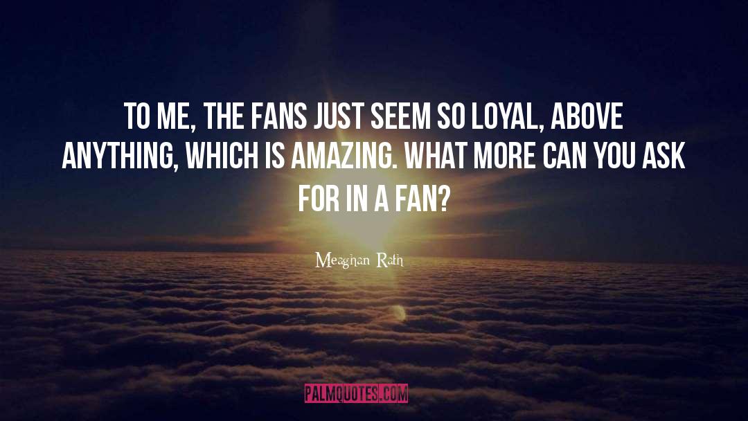 Meaghan Rath Quotes: To me, the fans just