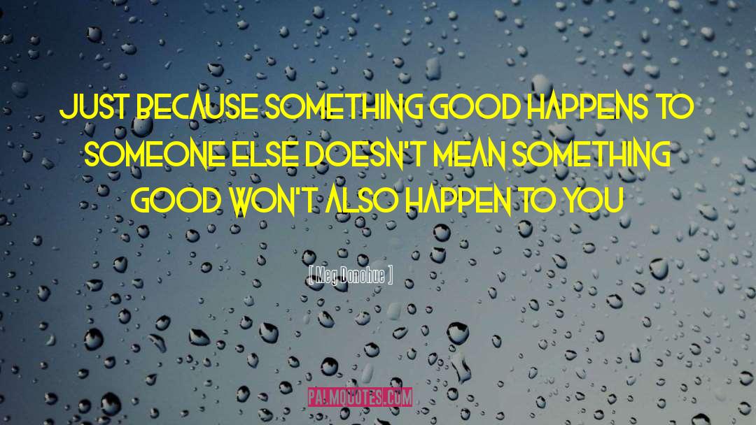 Meg Donohue Quotes: Just because something good happens