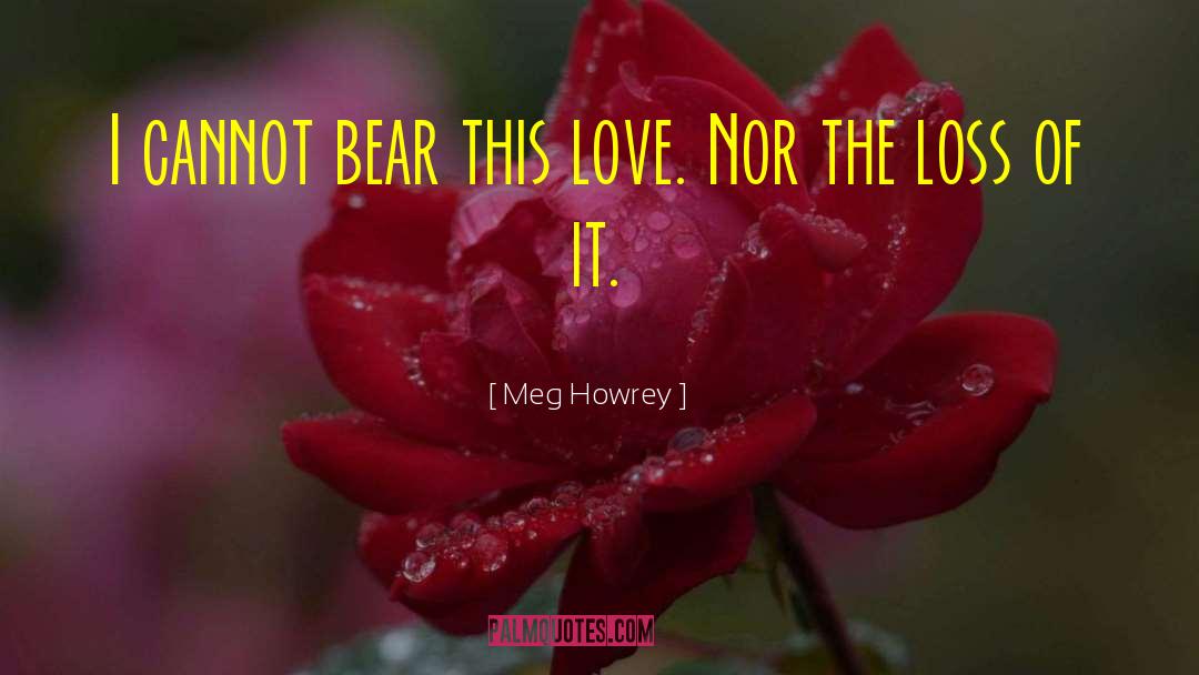 Meg Howrey Quotes: I cannot bear this love.