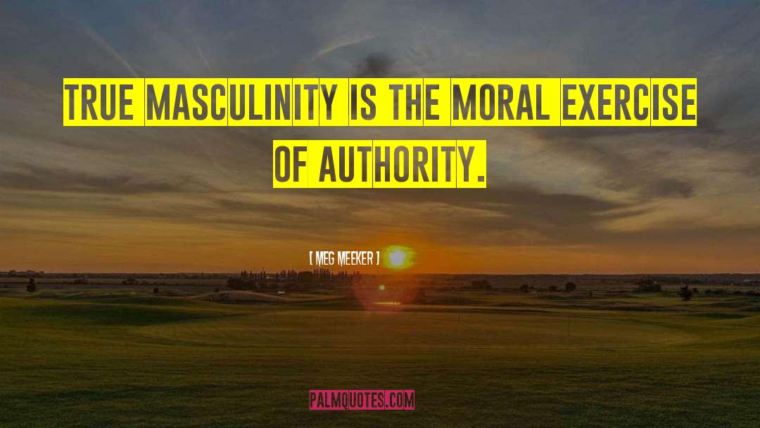 Meg Meeker Quotes: True masculinity is the moral
