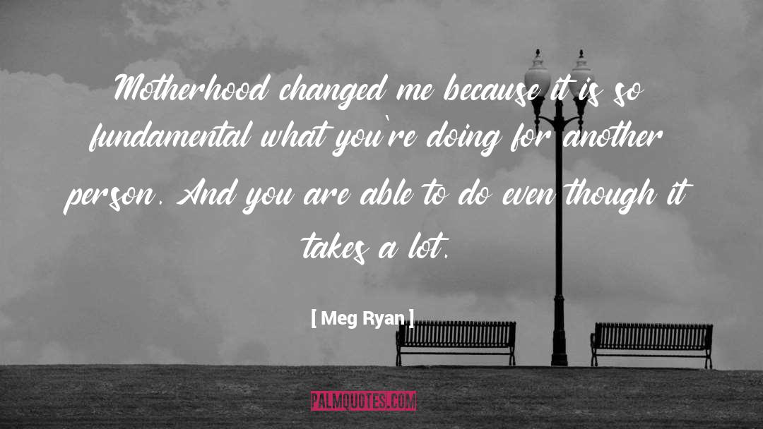 Meg Ryan Quotes: Motherhood changed me because it
