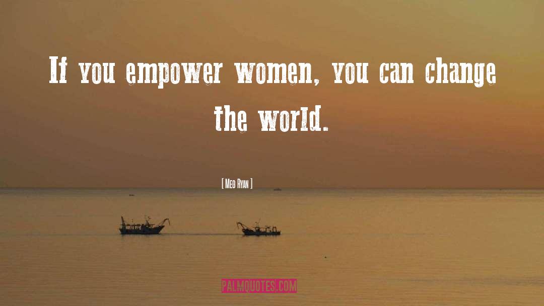 Meg Ryan Quotes: If you empower women, you