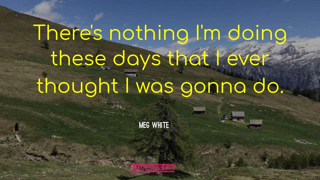 Meg White Quotes: There's nothing I'm doing these