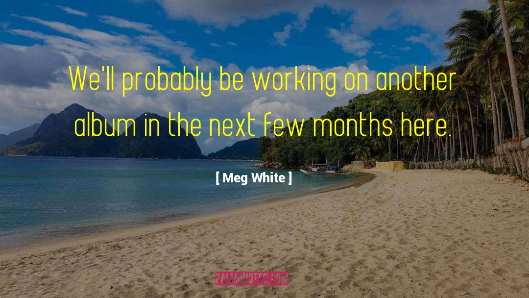 Meg White Quotes: We'll probably be working on