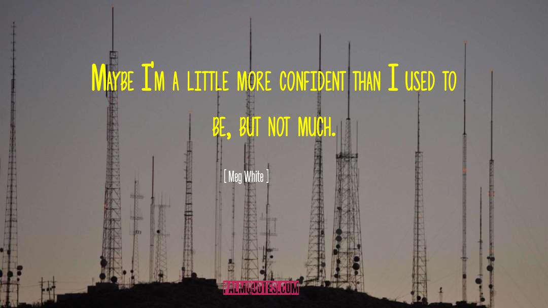Meg White Quotes: Maybe I'm a little more