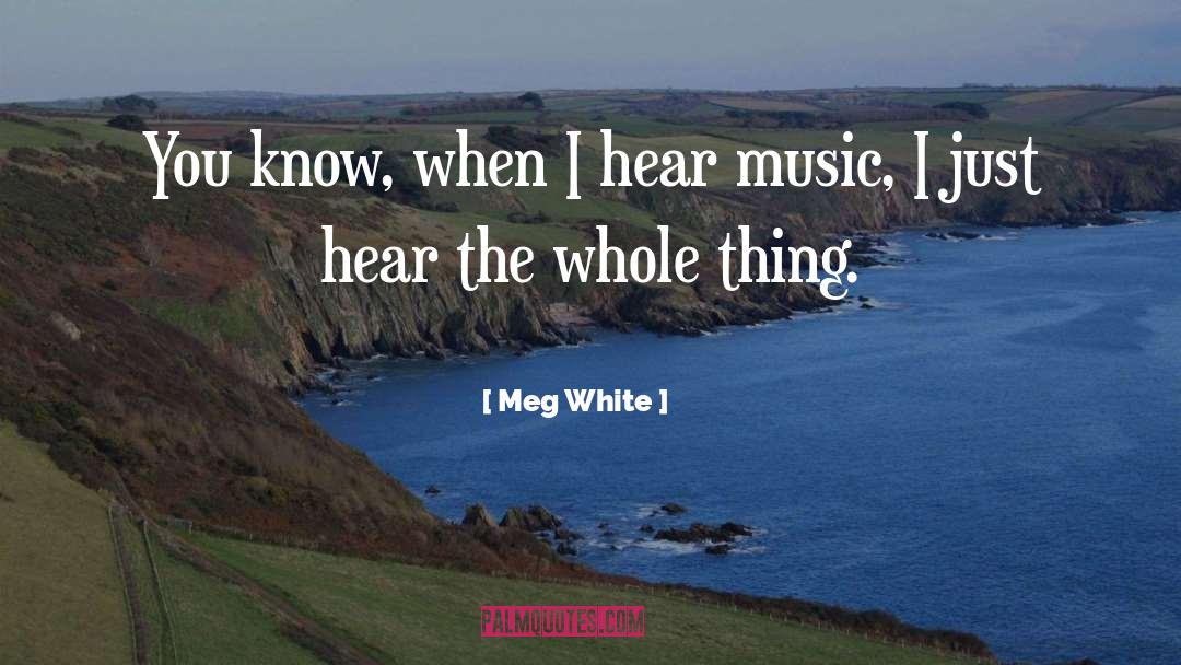 Meg White Quotes: You know, when I hear